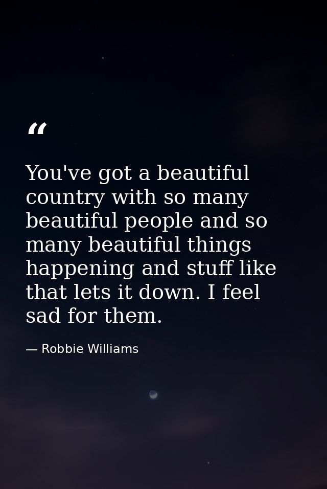 You've got a beautiful country with so many beautiful people and so many beautiful things happening and stuff like that  — Robbie Williams
