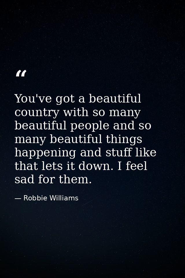 You've got a beautiful country with so many beautiful people and so many beautiful things happening and stuff like that  — Robbie Williams