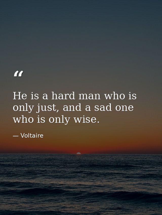 He is a hard man who is only just, and a sad one who is only wise. — Voltaire