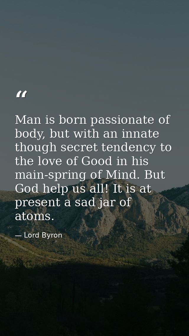 Man is born passionate of body, but with an innate though secret tendency to the love of Good in his main-spring of Mind — Lord Byron
