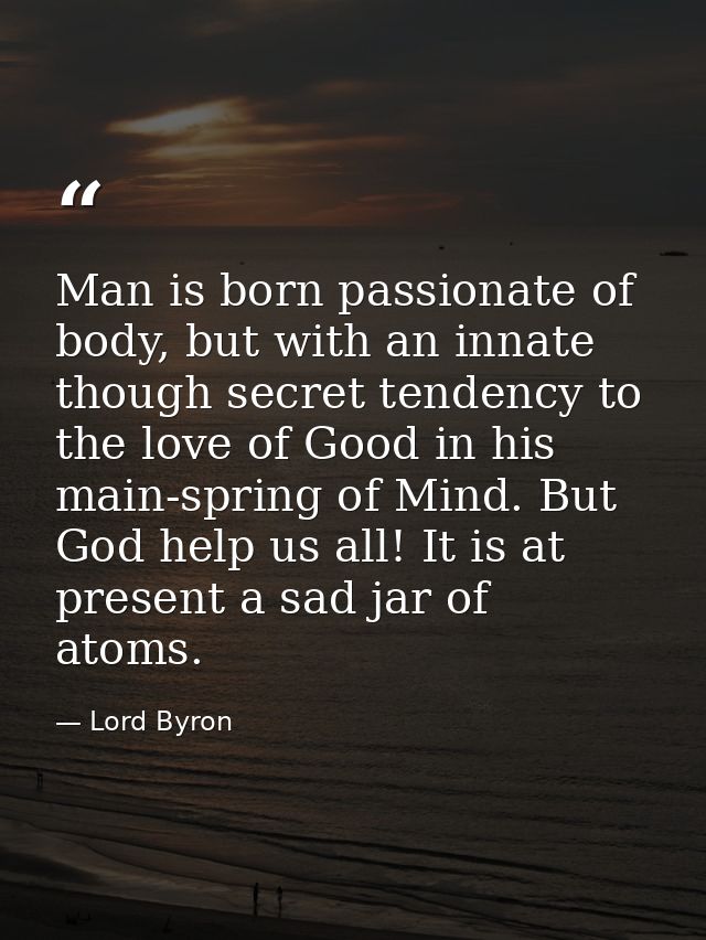 Man is born passionate of body, but with an innate though secret tendency to the love of Good in his main-spring of Mind — Lord Byron