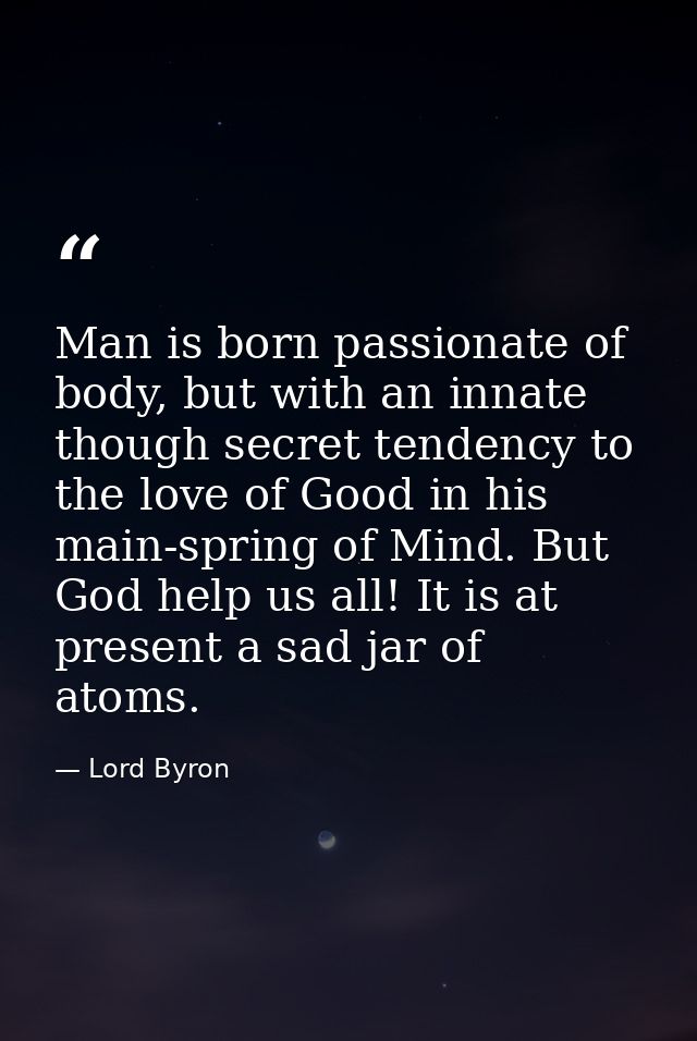 Man is born passionate of body, but with an innate though secret tendency to the love of Good in his main-spring of Mind — Lord Byron