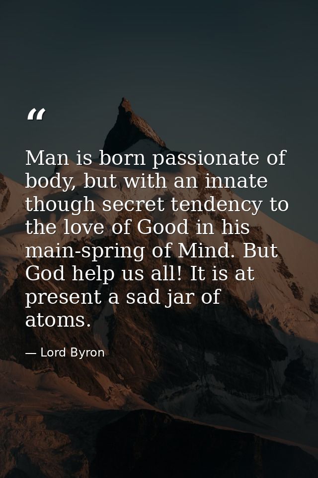 Man is born passionate of body, but with an innate though secret tendency to the love of Good in his main-spring of Mind — Lord Byron