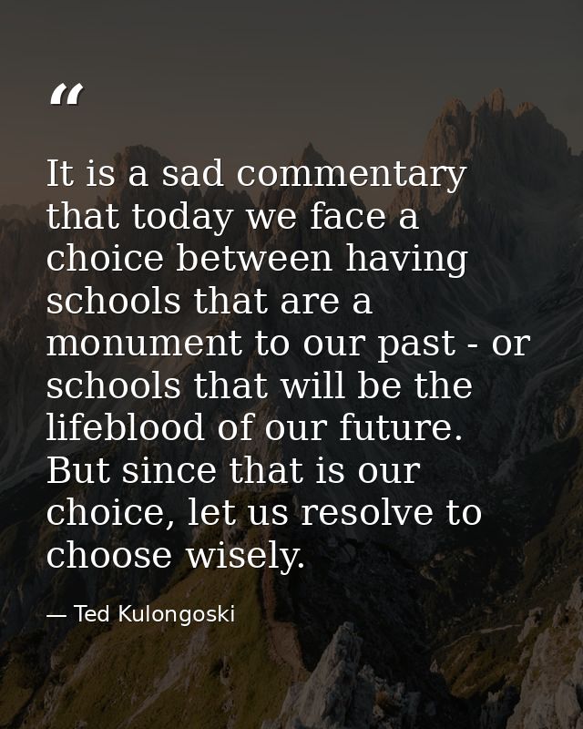 It is a sad commentary that today we face a choice between having schools that are a monument to our past - or schools t — Ted Kulongoski
