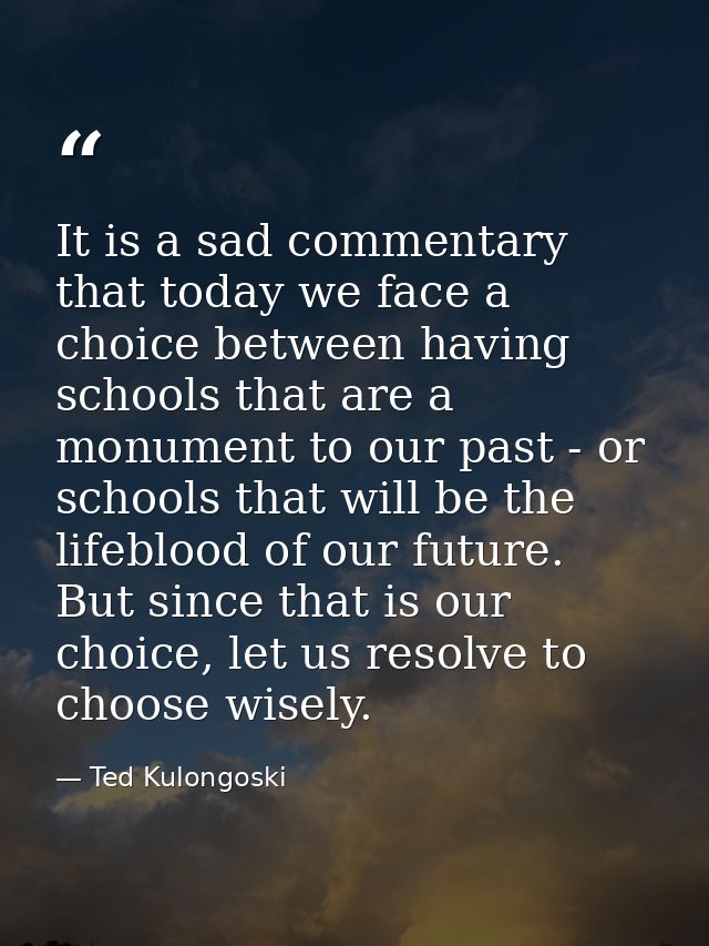 It is a sad commentary that today we face a choice between having schools that are a monument to our past - or schools t — Ted Kulongoski