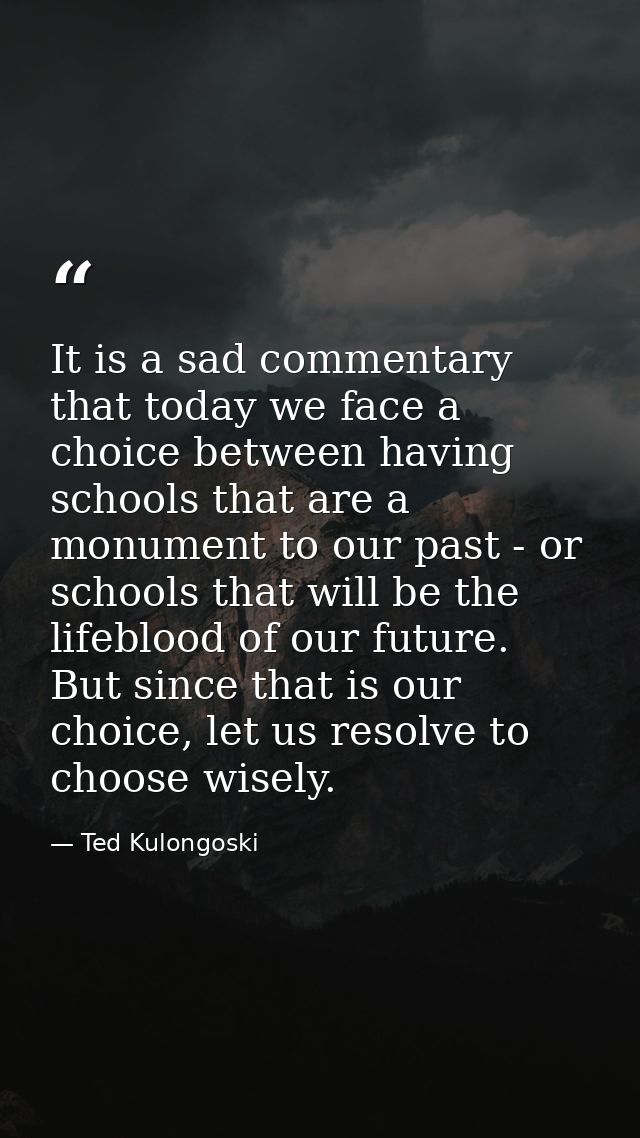 It is a sad commentary that today we face a choice between having schools that are a monument to our past - or schools t — Ted Kulongoski