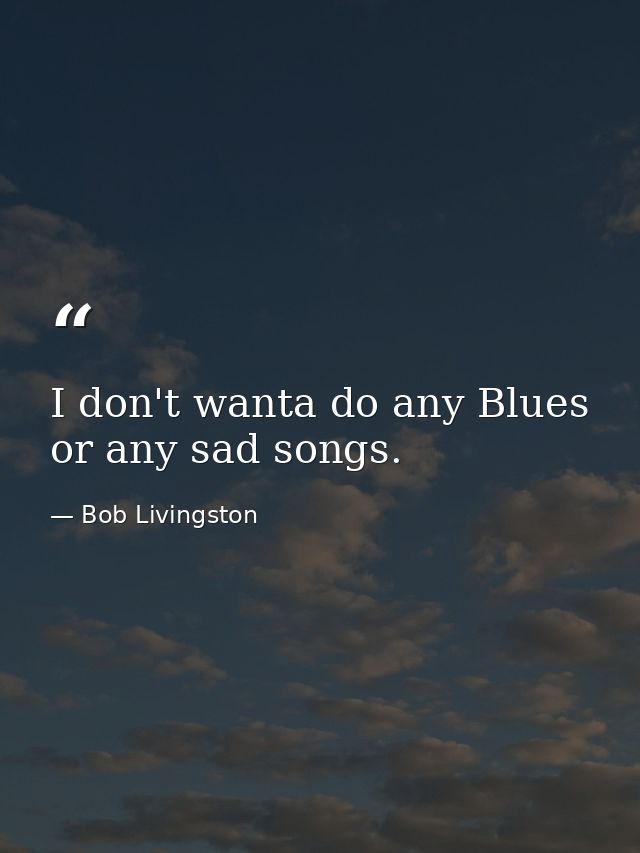 I don't wanta do any Blues or any sad songs. — Bob Livingston