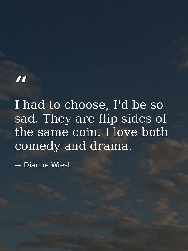 I had to choose, I'd be so sad. They are flip sides of the same coin. I love both comedy and drama. — Dianne Wiest