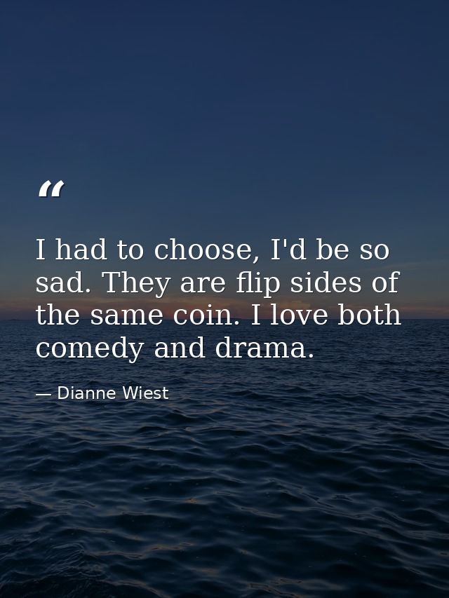 I had to choose, I'd be so sad. They are flip sides of the same coin. I love both comedy and drama. — Dianne Wiest