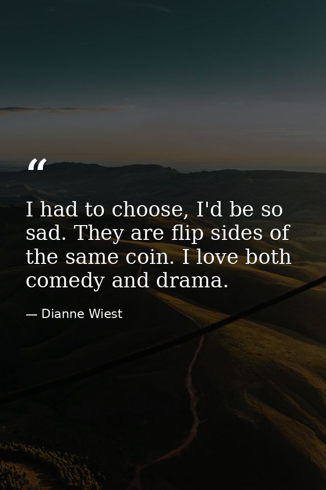 I had to choose, I'd be so sad. They are flip sides of the same coin. I love both comedy and drama. — Dianne Wiest