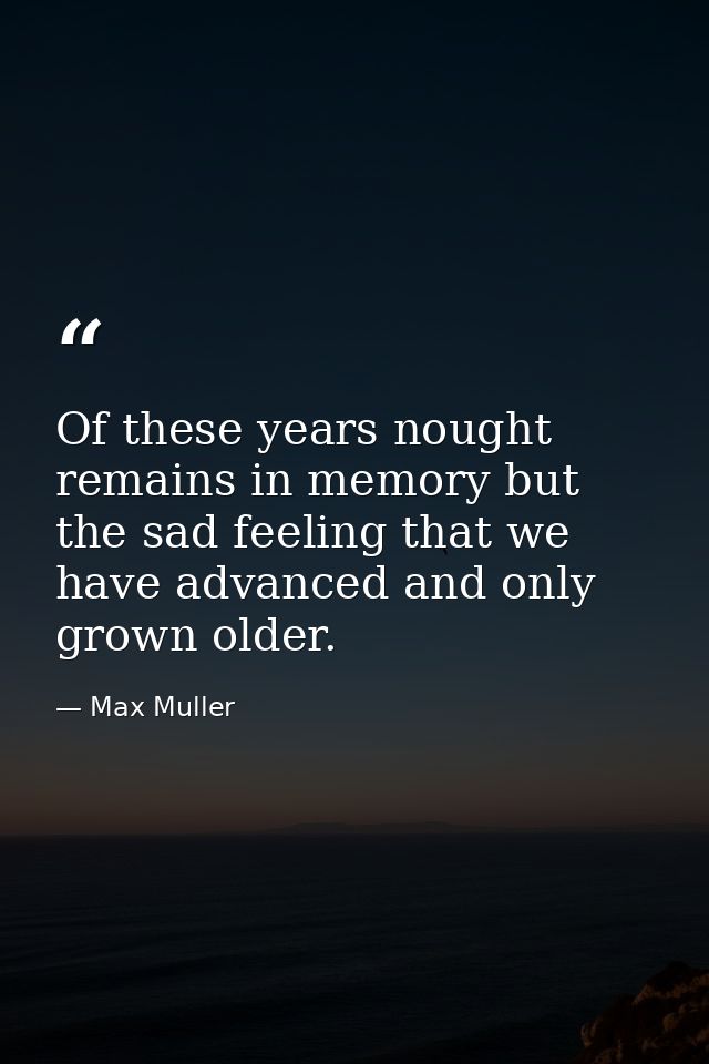 Of these years nought remains in memory but the sad feeling that we have advanced and only grown older. — Max Muller