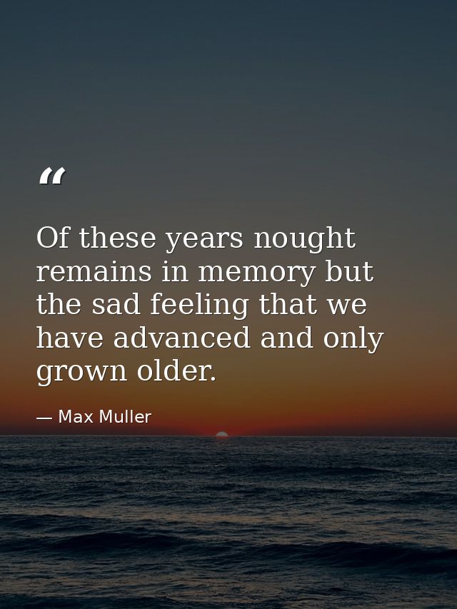 Of these years nought remains in memory but the sad feeling that we have advanced and only grown older. — Max Muller