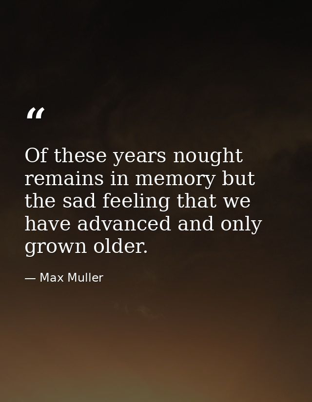 Of these years nought remains in memory but the sad feeling that we have advanced and only grown older. — Max Muller
