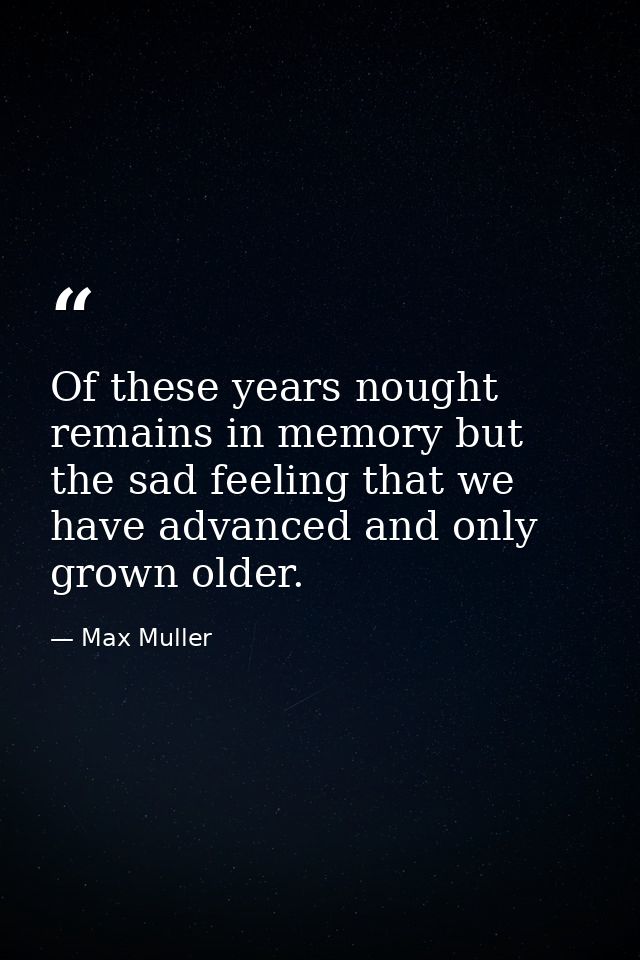 Of these years nought remains in memory but the sad feeling that we have advanced and only grown older. — Max Muller