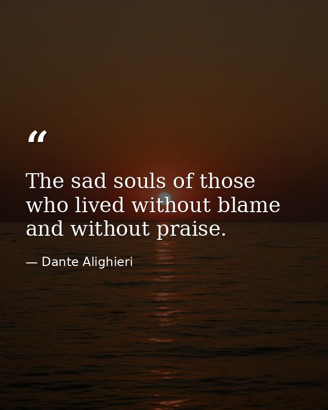 The sad souls of those who lived without blame and without praise. — Dante Alighieri