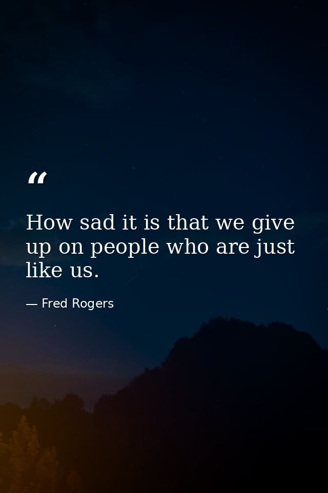 How sad it is that we give up on people who are just like us. — Fred Rogers