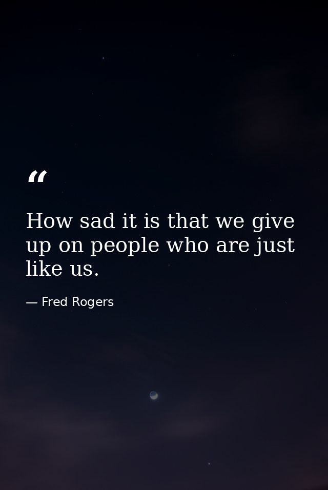 How sad it is that we give up on people who are just like us. — Fred Rogers