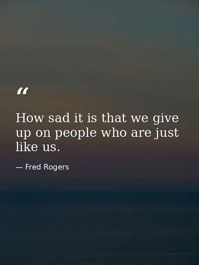 How sad it is that we give up on people who are just like us. — Fred Rogers