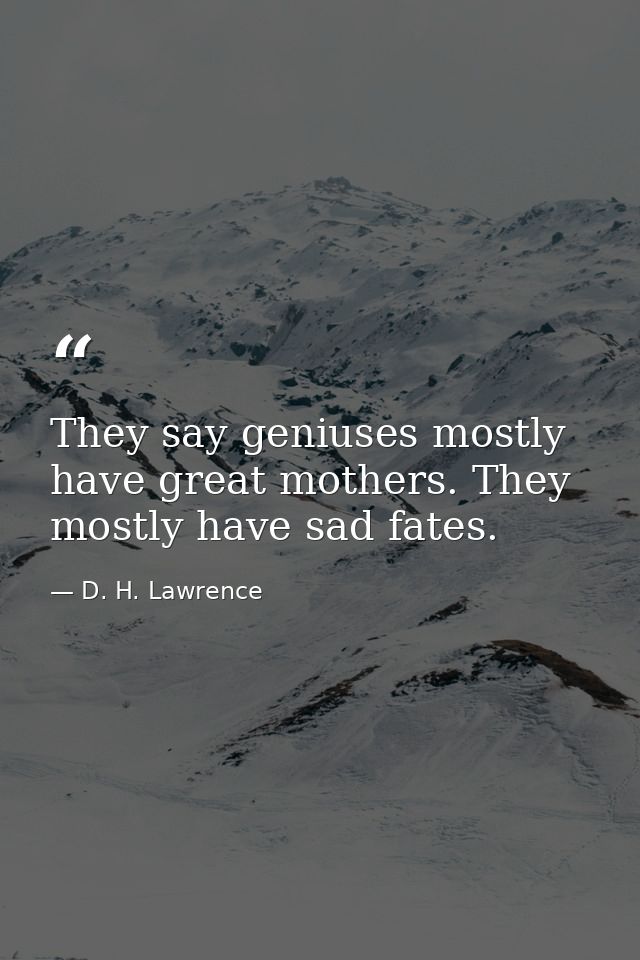 They say geniuses mostly have great mothers. They mostly have sad fates. — D. H. Lawrence