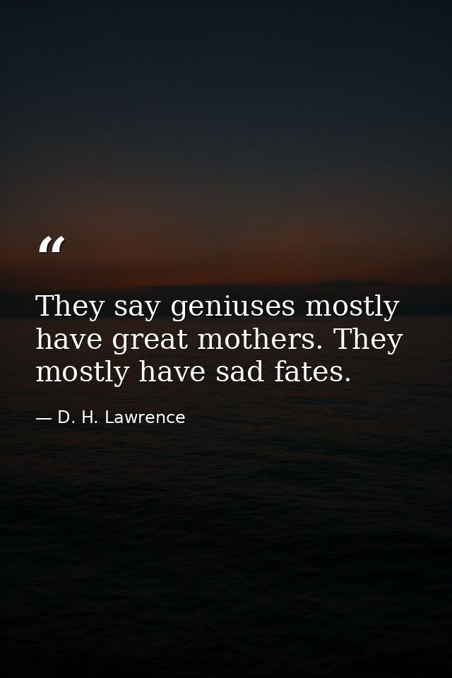 They say geniuses mostly have great mothers. They mostly have sad fates. — D. H. Lawrence