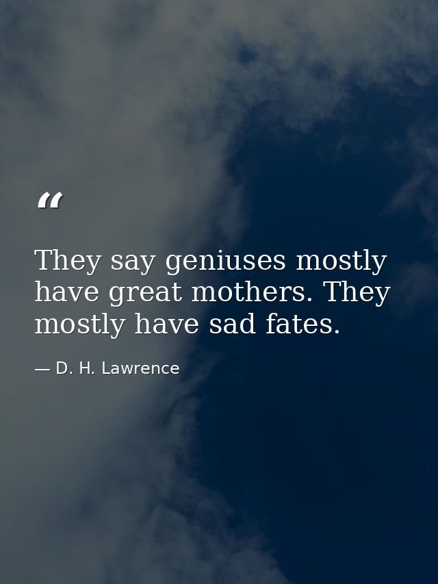 They say geniuses mostly have great mothers. They mostly have sad fates. — D. H. Lawrence