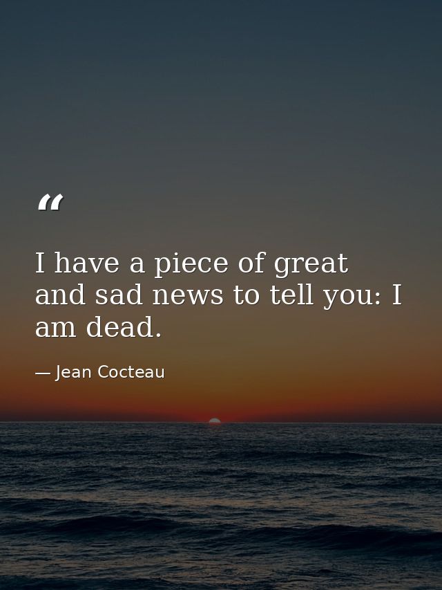 I have a piece of great and sad news to tell you: I am dead. — Jean Cocteau