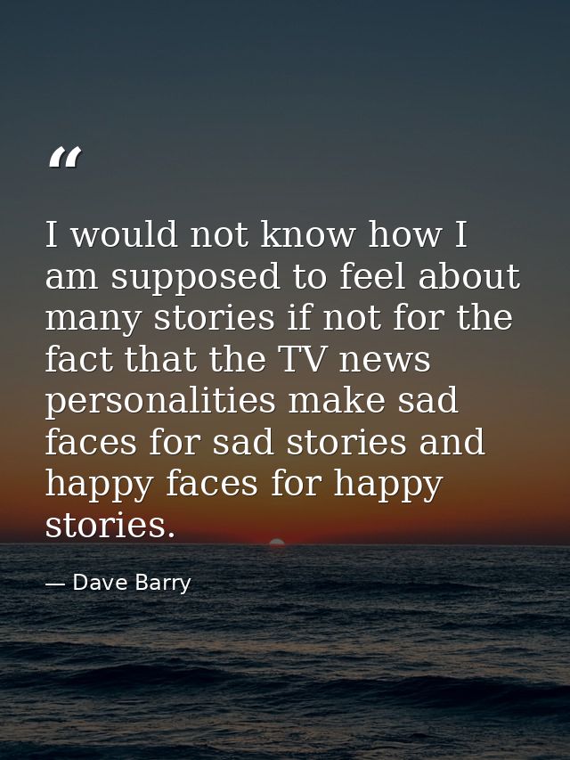 I would not know how I am supposed to feel about many stories if not for the fact that the TV news personalities make sa — Dave Barry