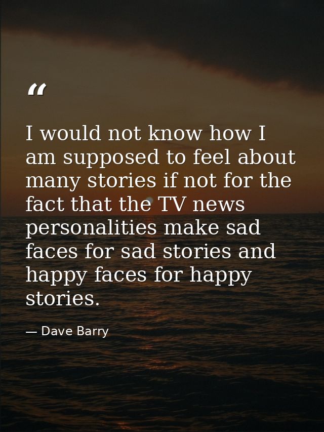 I would not know how I am supposed to feel about many stories if not for the fact that the TV news personalities make sa — Dave Barry