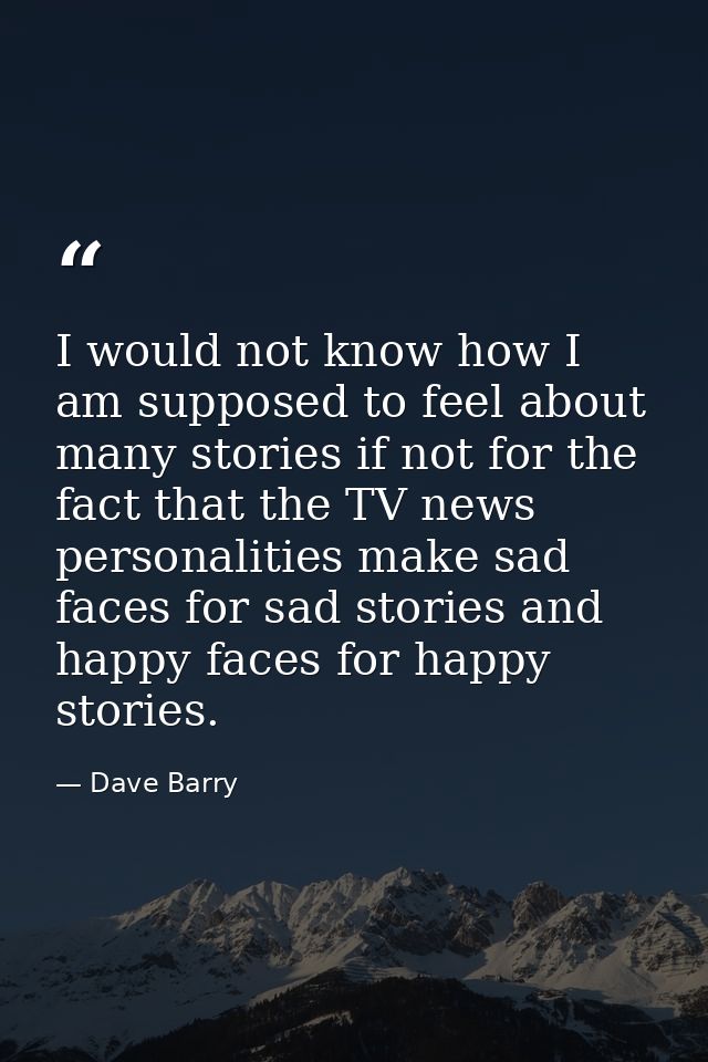 I would not know how I am supposed to feel about many stories if not for the fact that the TV news personalities make sa — Dave Barry