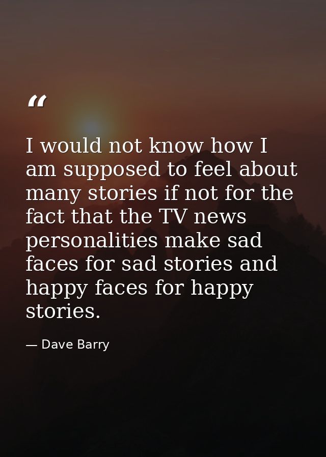 I would not know how I am supposed to feel about many stories if not for the fact that the TV news personalities make sa — Dave Barry