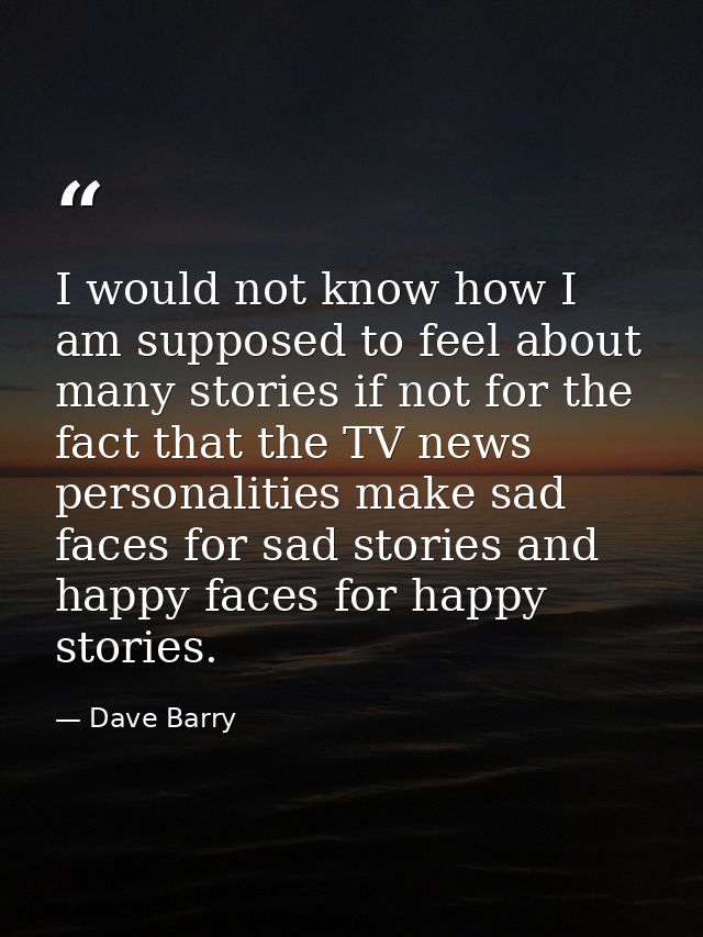 I would not know how I am supposed to feel about many stories if not for the fact that the TV news personalities make sa — Dave Barry