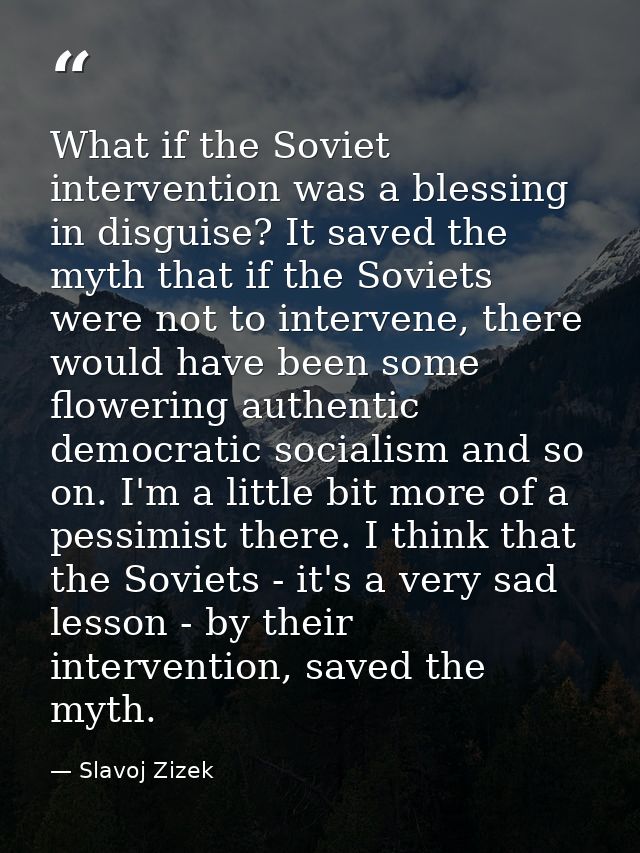 What if the Soviet intervention was a blessing in disguise? It saved the myth that if the Soviets were not to intervene, — Slavoj Zizek