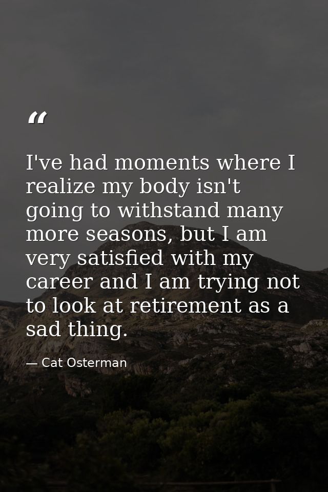 I've had moments where I realize my body isn't going to withstand many more seasons, but I am very satisfied with my car — Cat Osterman
