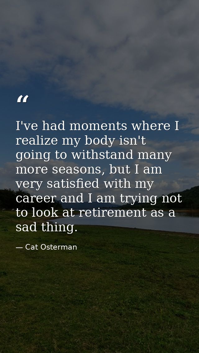 I've had moments where I realize my body isn't going to withstand many more seasons, but I am very satisfied with my car — Cat Osterman