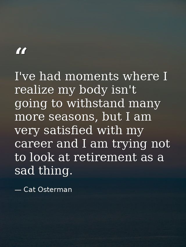I've had moments where I realize my body isn't going to withstand many more seasons, but I am very satisfied with my car — Cat Osterman