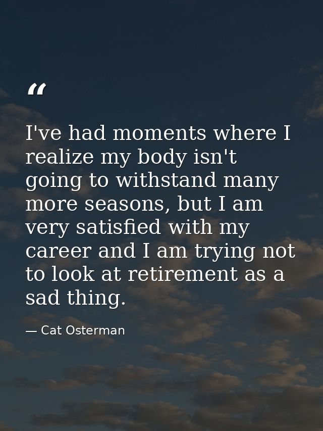 I've had moments where I realize my body isn't going to withstand many more seasons, but I am very satisfied with my car — Cat Osterman