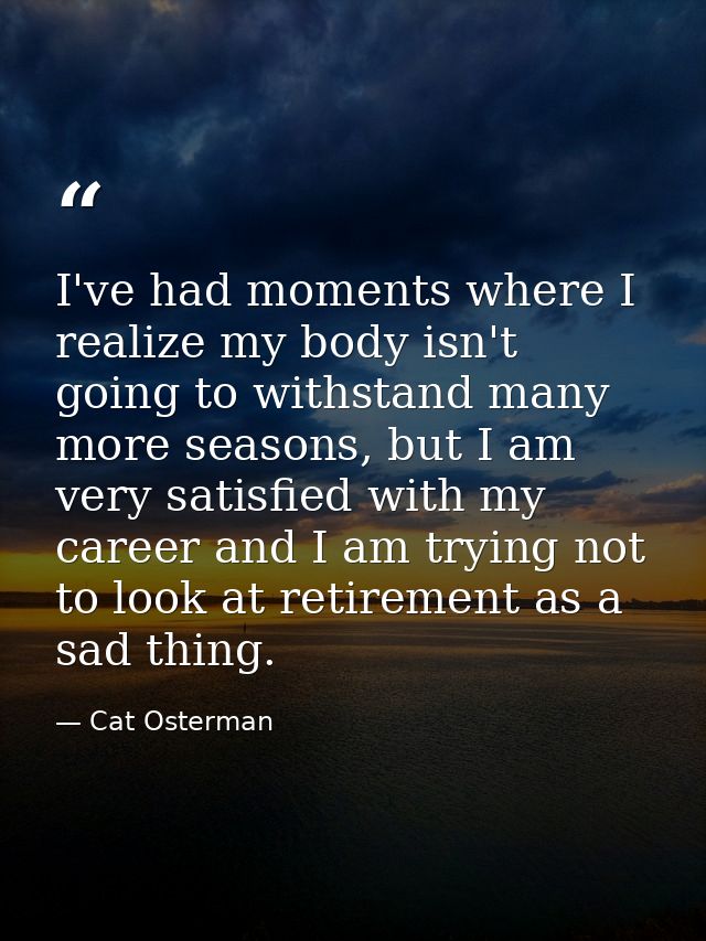 I've had moments where I realize my body isn't going to withstand many more seasons, but I am very satisfied with my car — Cat Osterman