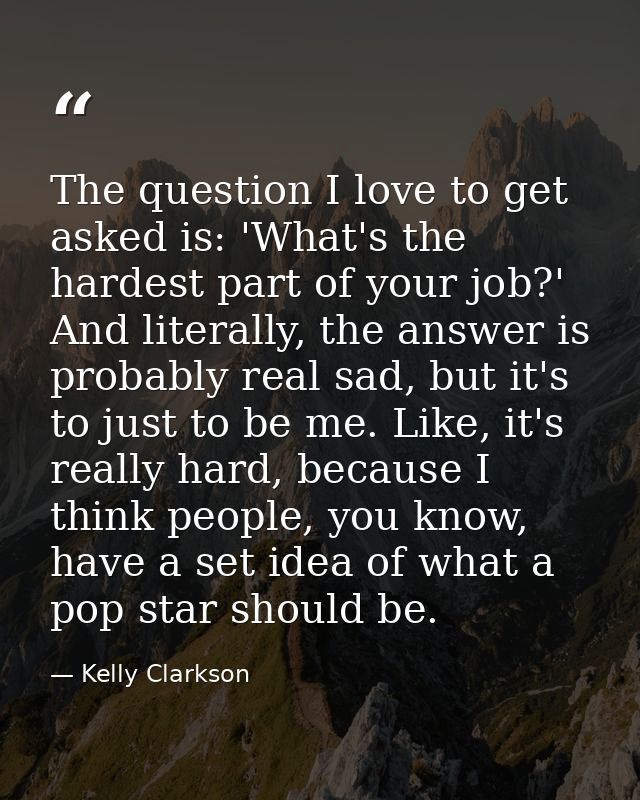The question I love to get asked is: 'What's the hardest part of your job?' And literally, the answer is probably real s — Kelly Clarkson
