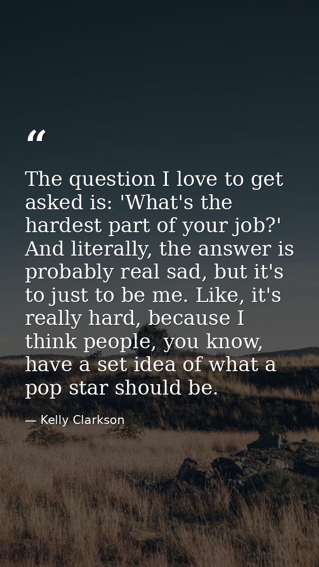 The question I love to get asked is: 'What's the hardest part of your job?' And literally, the answer is probably real s — Kelly Clarkson