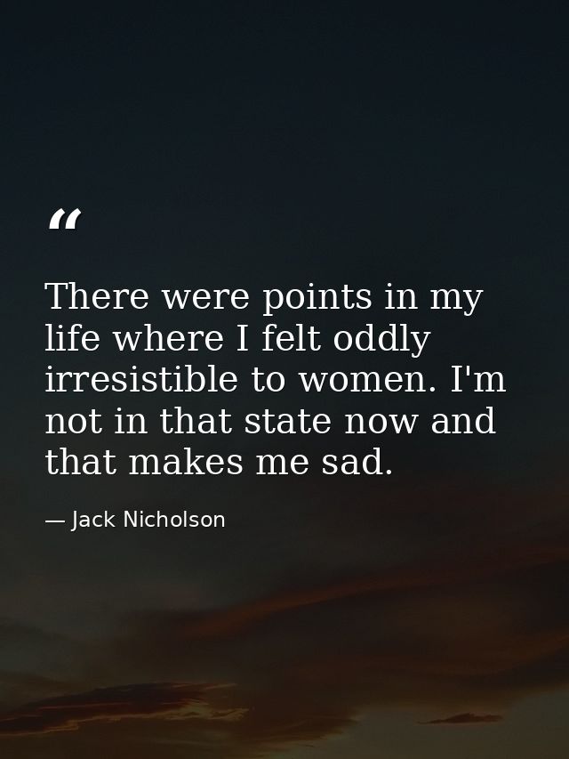 There were points in my life where I felt oddly irresistible to women. I'm not in that state now and that makes me sad. — Jack Nicholson