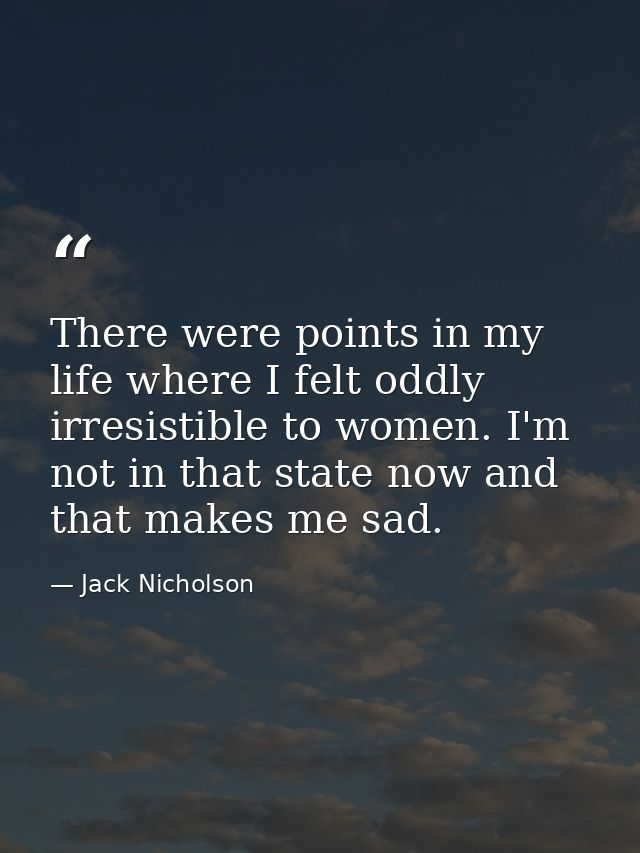 There were points in my life where I felt oddly irresistible to women. I'm not in that state now and that makes me sad. — Jack Nicholson