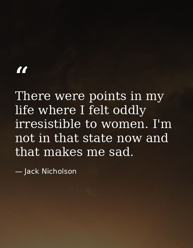 There were points in my life where I felt oddly irresistible to women. I'm not in that state now and that makes me sad. — Jack Nicholson