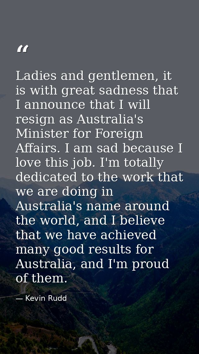 Ladies and gentlemen, it is with great sadness that I announce that I will resign as Australia's Minister for Foreign Af — Kevin Rudd