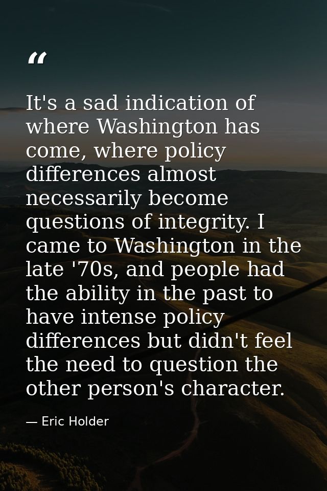 It's a sad indication of where Washington has come, where policy differences almost necessarily become questions of inte — Eric Holder