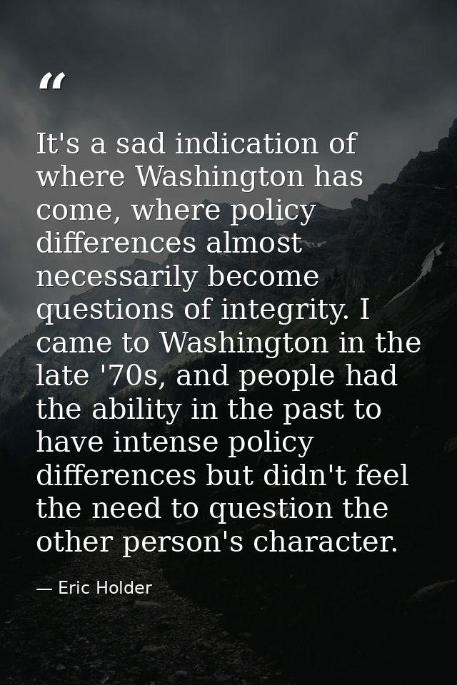 It's a sad indication of where Washington has come, where policy differences almost necessarily become questions of inte — Eric Holder