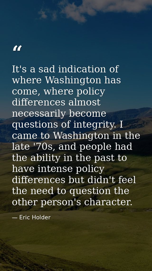 It's a sad indication of where Washington has come, where policy differences almost necessarily become questions of inte — Eric Holder