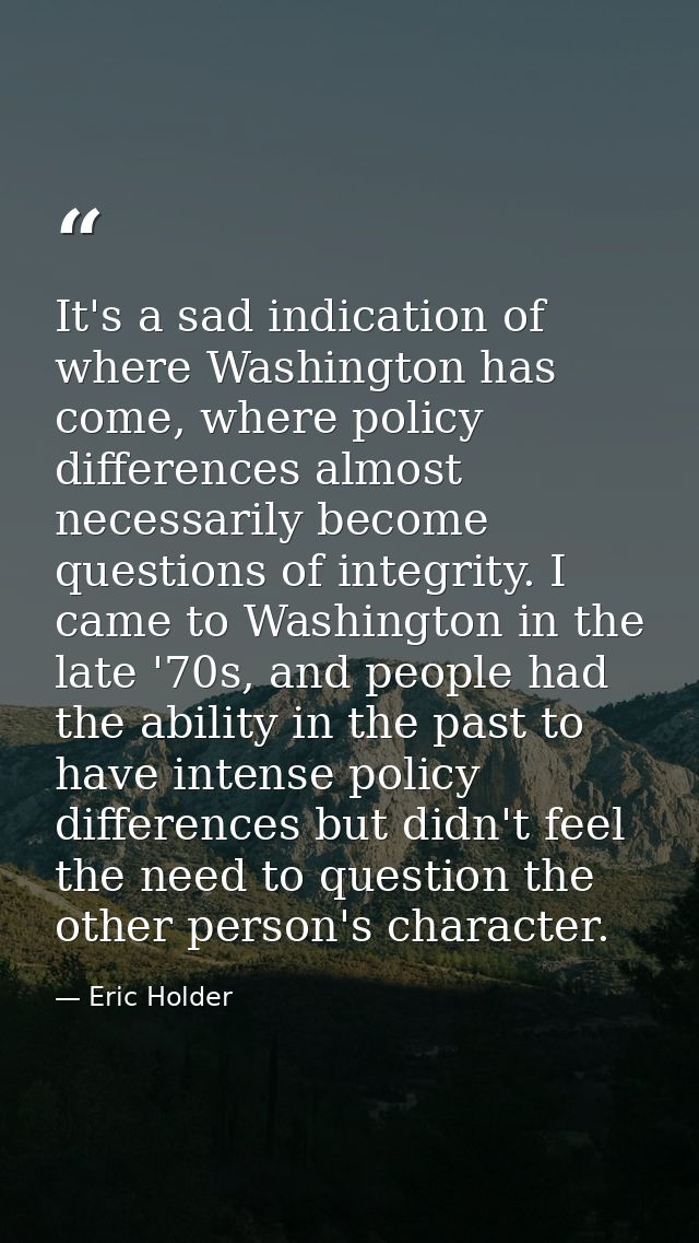 It's a sad indication of where Washington has come, where policy differences almost necessarily become questions of inte — Eric Holder
