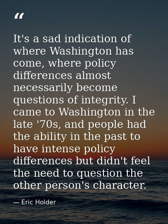 It's a sad indication of where Washington has come, where policy differences almost necessarily become questions of inte — Eric Holder