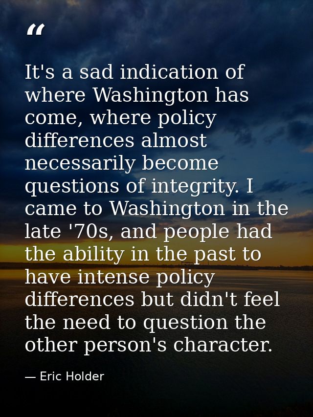 It's a sad indication of where Washington has come, where policy differences almost necessarily become questions of inte — Eric Holder