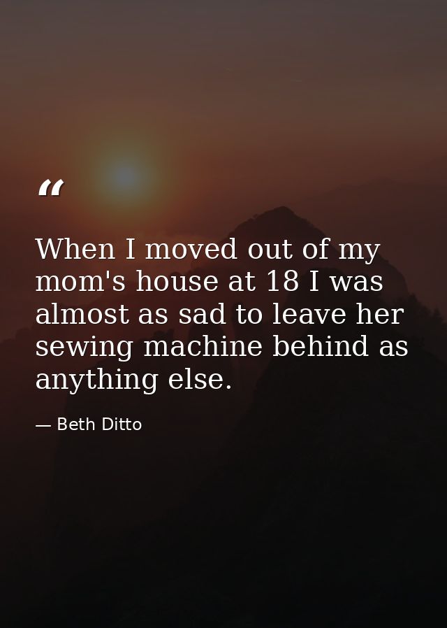 When I moved out of my mom's house at 18 I was almost as sad to leave her sewing machine behind as anything else. — Beth Ditto